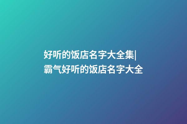 好听的饭店名字大全集|霸气好听的饭店名字大全-第1张-店铺起名-玄机派